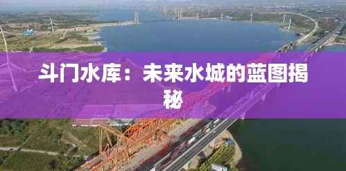 斗门水库：未来水城的蓝图揭秘