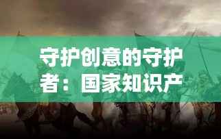 守护创意的守护者：国家知识产权专员的无声战役