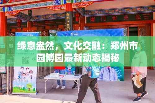 绿意盎然，文化交融：郑州市园博园最新动态揭秘