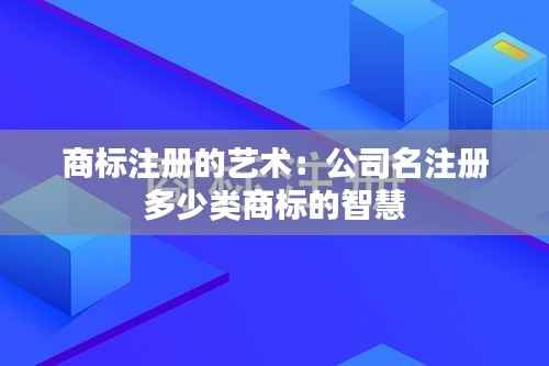 商标注册的艺术：公司名注册多少类商标的智慧