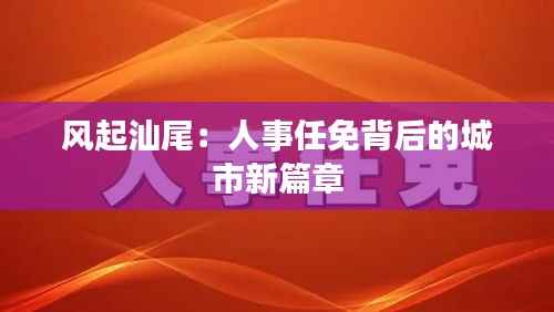 风起汕尾：人事任免背后的城市新篇章