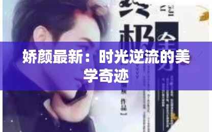 娇颜最新：时光逆流的美学奇迹