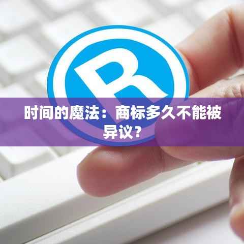时间的魔法：商标多久不能被异议？