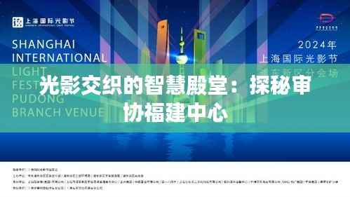 光影交织的智慧殿堂:探秘审协福建中心