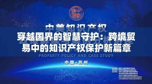 穿越国界的智慧守护：跨境贸易中的知识产权保护新篇章