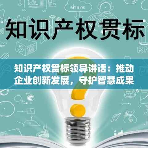 知识产权贯标领导讲话：推动企业创新发展，守护智慧成果