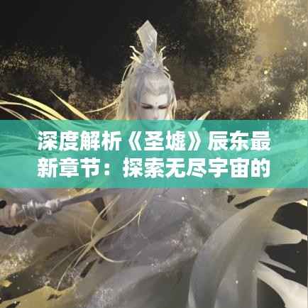 深度解析《圣墟》辰东最新章节:探索无尽宇宙的奥秘