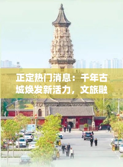 正定热门消息：千年古城焕发新活力，文旅融合引领发展新潮