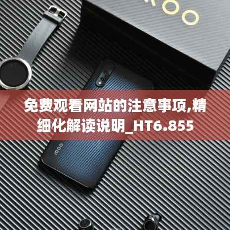 免费观看网站的注意事项,精细化解读说明_HT6.855