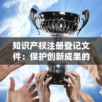 知识产权注册登记文件：保护创新成果的关键步骤