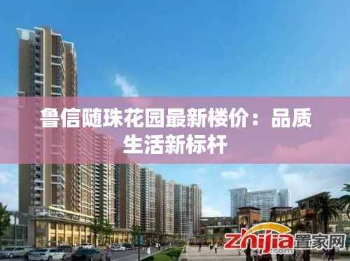 鲁信随珠花园最新楼价：品质生活新标杆