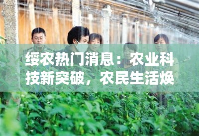 绥农热门消息：农业科技新突破，农民生活焕新颜