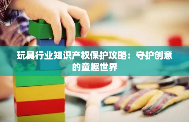 玩具行业知识产权保护攻略：守护创意的童趣世界