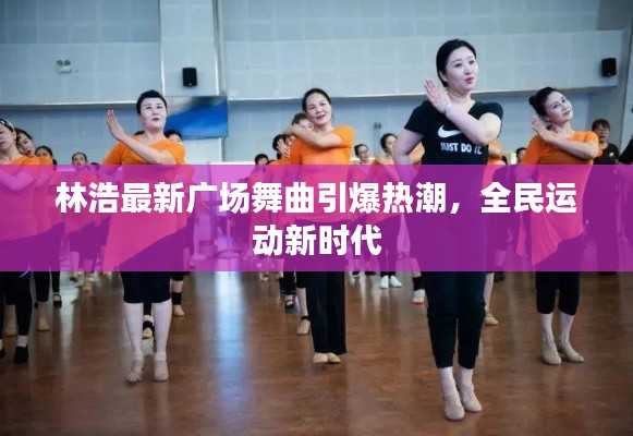林浩最新广场舞曲引爆热潮，全民运动新时代