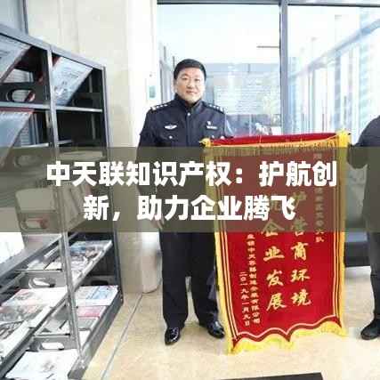 中天联知识产权：护航创新，助力企业腾飞