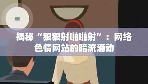 揭秘“狠狠射啪啪射”：网络色情网站的暗流涌动