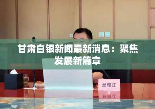 甘肃白银新闻最新消息：聚焦发展新篇章
