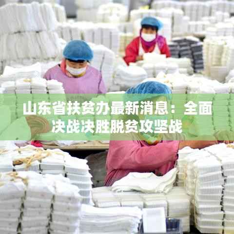 山东省扶贫办最新消息：全面决战决胜脱贫攻坚战