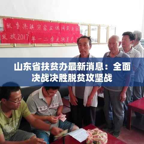 山东省扶贫办最新消息:全面决战决胜脱贫攻坚战
