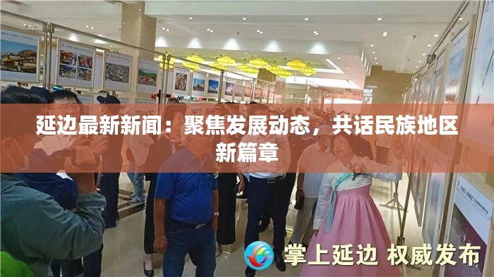 延边最新新闻：聚焦发展动态，共话民族地区新篇章