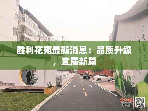胜利花苑最新消息：品质升级，宜居新篇