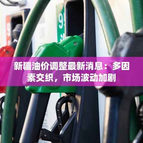 新疆油价调整最新消息：多因素交织，市场波动加剧
