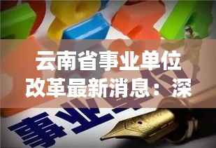 云南省事业单位改革最新消息：深化改革，优化服务