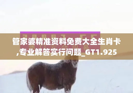 管家婆精准资料免费大全生肖卡,专业解答实行问题_GT1.925