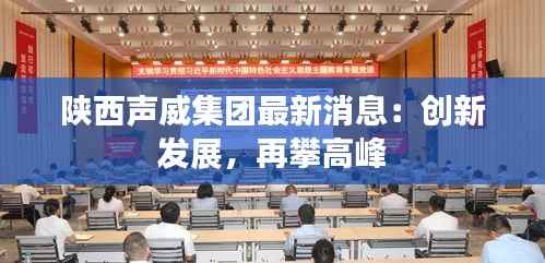 陕西声威集团最新消息:创新发展,再攀高峰