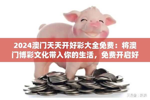 2024澳门天天开好彩大全免费:将澳门博彩文化带入你的生活,免费开启好运之门