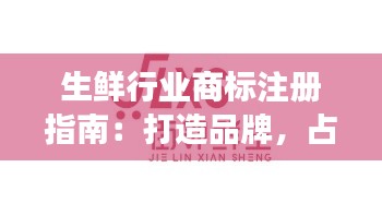 生鲜行业商标注册指南：打造品牌，占领市场