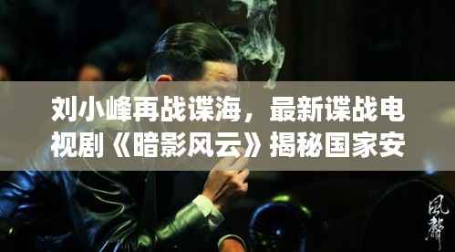 刘小峰再战谍海，最新谍战电视剧《暗影风云》揭秘国家安全新篇章