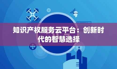 知识产权服务云平台：创新时代的智慧选择