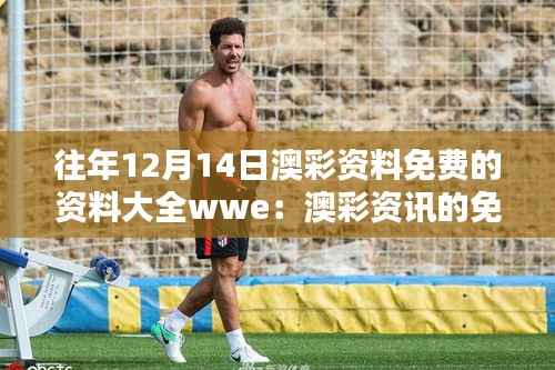 往年12月14日澳彩资料免费的资料大全wwe：澳彩资讯的免费获取途径分析