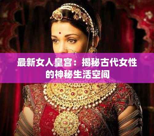 最新女人皇宫：揭秘古代女性的神秘生活空间