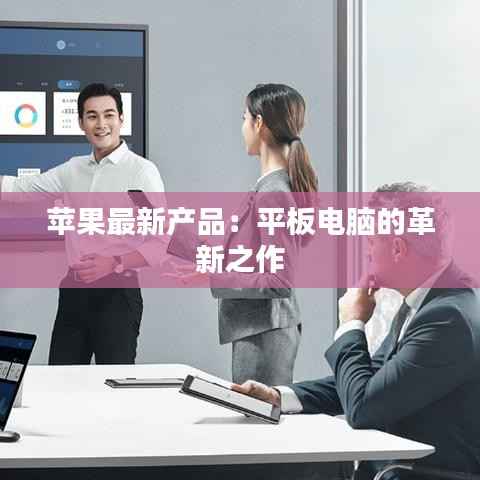 苹果最新产品：平板电脑的革新之作