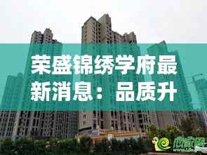 荣盛锦绣学府最新消息:品质升级,未来可期