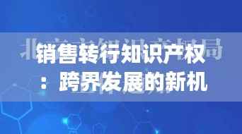 销售转行知识产权：跨界发展的新机遇