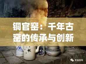 铜官窑：千年古窑的传承与创新之旅
