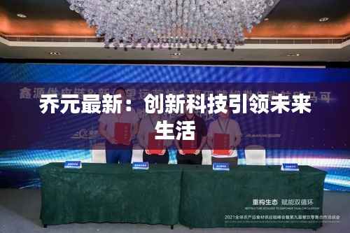 乔元最新：创新科技引领未来生活