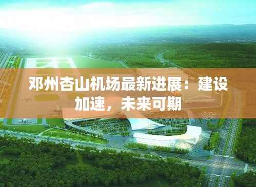 邓州杏山机场最新进展：建设加速，未来可期