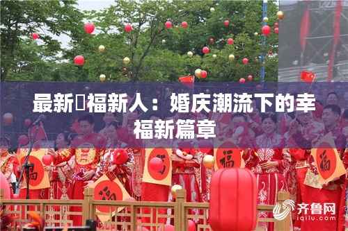 最新囍福新人：婚庆潮流下的幸福新篇章