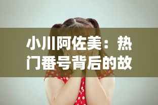 小川阿佐美:热门番号背后的故事