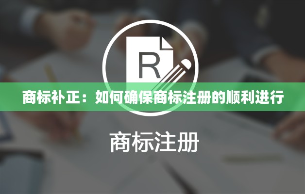 商标补正：如何确保商标注册的顺利进行