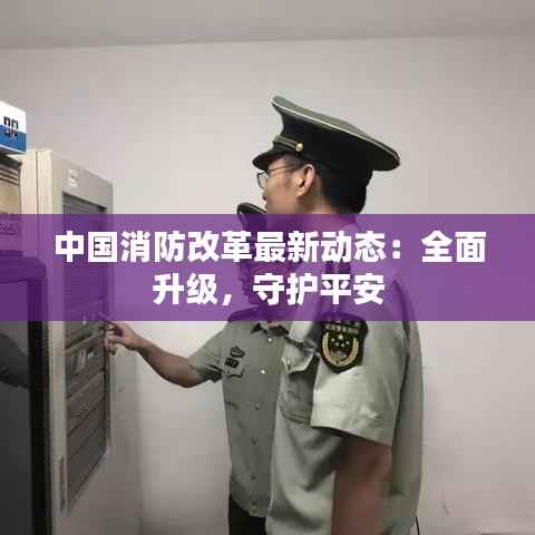 中国消防改革最新动态：全面升级，守护平安