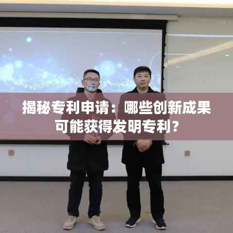 揭秘专利申请：哪些创新成果可能获得发明专利？