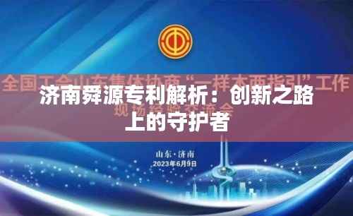 济南舜源专利解析：创新之路上的守护者