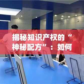 揭秘知识产权的“神秘配方”:如何守护企业的核心竞争力