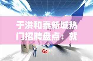 于洪和泰新城热门招聘盘点：就业新机遇一触即发