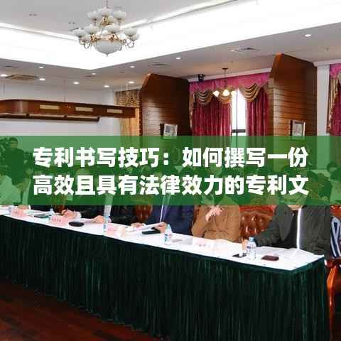 专利书写技巧:如何撰写一份高效且具有法律效力的专利文件